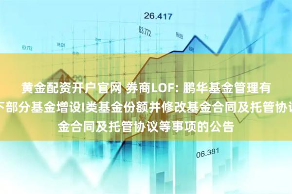 黄金配资开户官网 券商LOF: 鹏华基金管理有限公司关于旗下部分基金增设I类基金份额并修改基金合同及托管协议等事项的公告