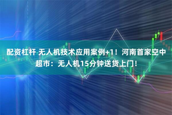 配资杠杆 无人机技术应用案例+1！河南首家空中超市：无人机15分钟送货上门！