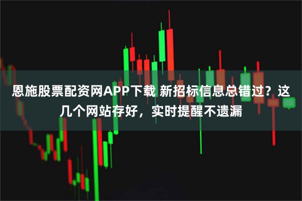 恩施股票配资网APP下载 新招标信息总错过？这几个网站存好，实时提醒不遗漏