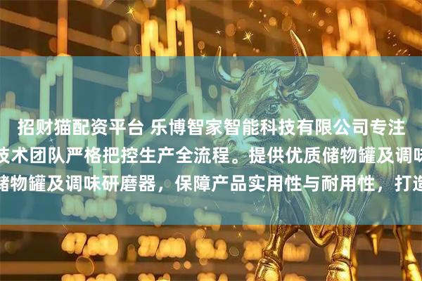 招财猫配资平台 乐博智家智能科技有限公司专注水具与家居用品制造,技术团队严格把控生产全流程。提供优质储物罐及调味研磨器,保障产品实用性与耐用性,打造智能家居新体