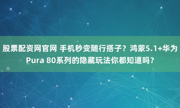 股票配资网官网 手机秒变随行搭子？鸿蒙5.1+华为Pura 80系列的隐藏玩法你都知道吗？