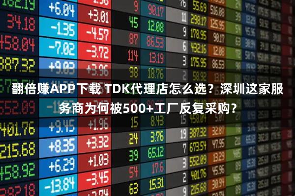 翻倍赚APP下载 TDK代理店怎么选?深圳这家服务商为何被500+工厂反复采购?