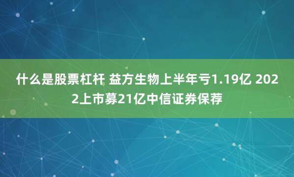 什么是股票杠杆 益方生物上半年亏1.19亿 2022上市募21亿中信证券保荐