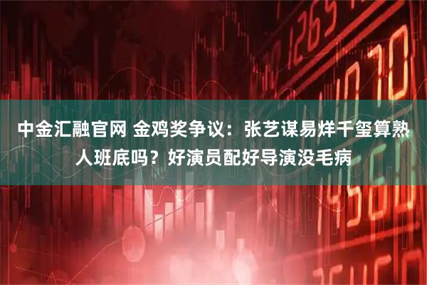 中金汇融官网 金鸡奖争议：张艺谋易烊千玺算熟人班底吗？好演员配好导演没毛病