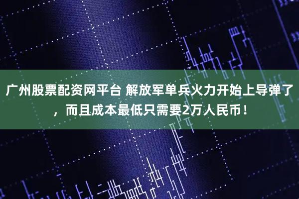 广州股票配资网平台 解放军单兵火力开始上导弹了,而且成本最低只需要2万人民币!