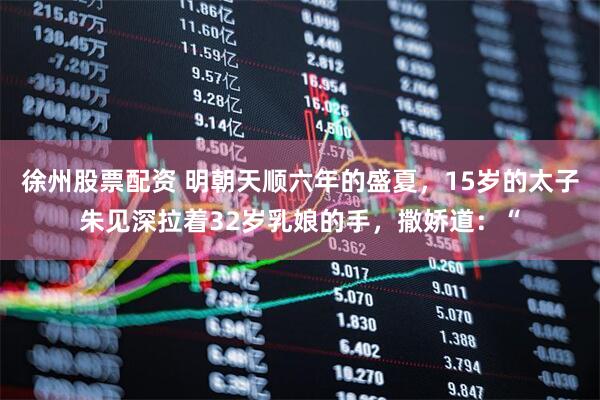 徐州股票配资 明朝天顺六年的盛夏，15岁的太子朱见深拉着32岁乳娘的手，撒娇道：“