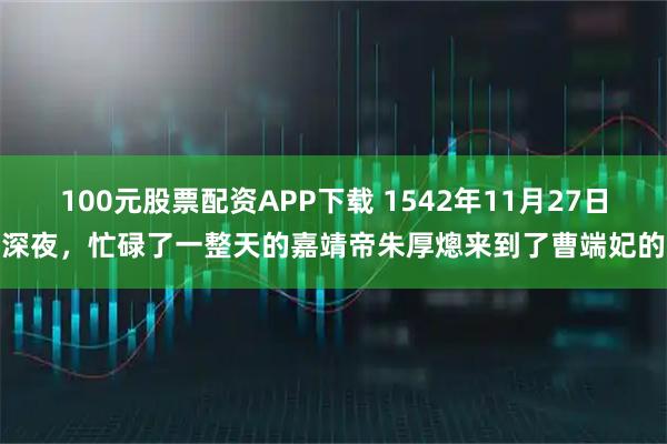 100元股票配资APP下载 1542年11月27日深夜，忙碌了一整天的嘉靖帝朱厚熜来到了曹端妃的