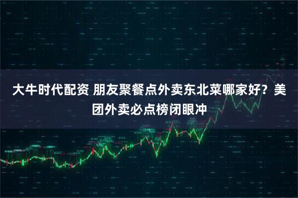 大牛时代配资 朋友聚餐点外卖东北菜哪家好？美团外卖必点榜闭眼冲