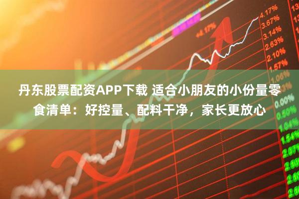 丹东股票配资APP下载 适合小朋友的小份量零食清单:好控量、配料干净,家长更放心