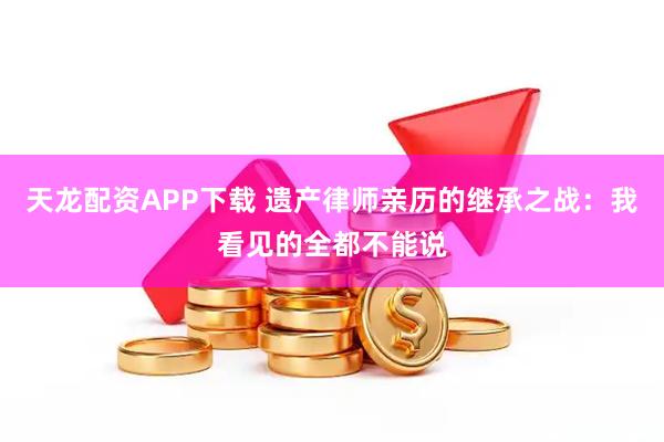 天龙配资APP下载 遗产律师亲历的继承之战:我看见的全都不能说