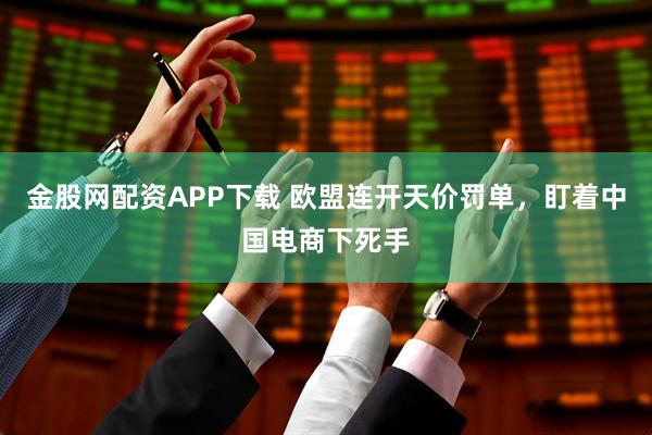 金股网配资APP下载 欧盟连开天价罚单,盯着中国电商下死手
